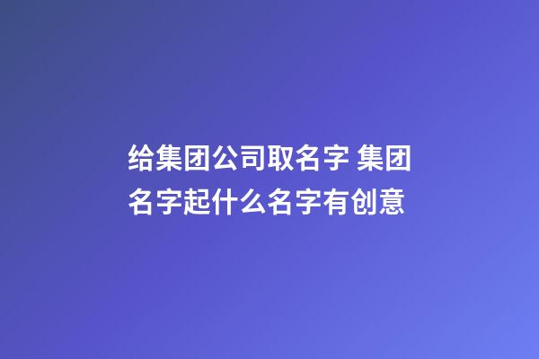 给集团公司取名字 集团名字起什么名字有创意-第1张-公司起名-玄机派